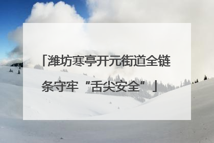 潍坊寒亭开元街道全链条守牢“舌尖安全”