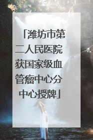 潍坊市第二人民医院获国家级血管瘤中心分中心授牌