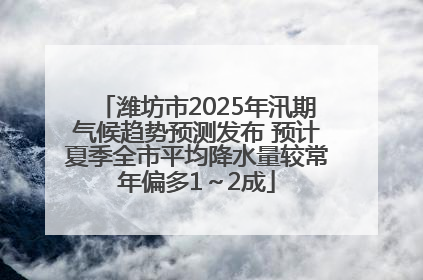潍坊市2025年汛期气候趋势预测发布 预计夏季全市平均降水量较常年偏多1～2成