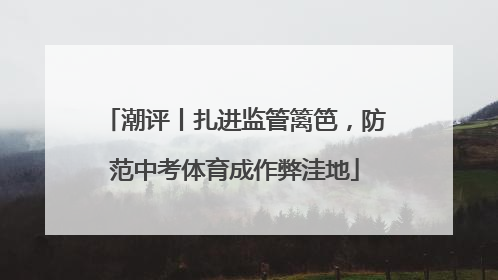 潮评丨扎进监管篱笆，防范中考体育成作弊洼地