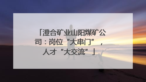 澄合矿业山阳煤矿公司：岗位“大串门”，人才“大交流”