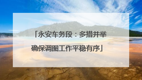 永安车务段：多措并举确保调图工作平稳有序