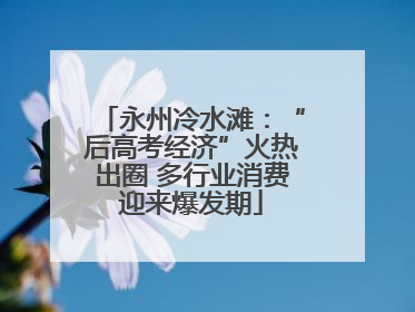 永州冷水滩：“后高考经济”火热出圈 多行业消费迎来爆发期