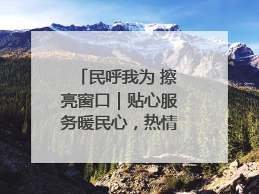 民呼我为 擦亮窗口｜贴心服务暖民心，热情周到显真情