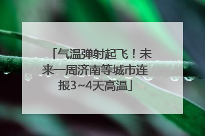 气温弹射起飞！未来一周济南等城市连报3~4天高温