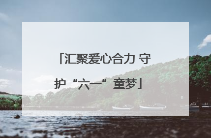 汇聚爱心合力 守护“六一”童梦