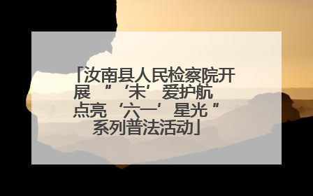 汝南县人民检察院开展 “‘未’爱护航 点亮‘六一’星光 ”系列普法活动