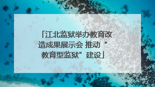 江北监狱举办教育改造成果展示会 推动“教育型监狱”建设