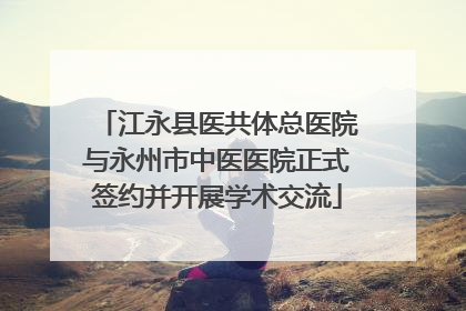 江永县医共体总医院与永州市中医医院正式签约并开展学术交流