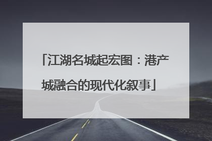江湖名城起宏图：港产城融合的现代化叙事