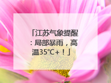 江苏气象提醒：局部暴雨，高温35℃+！