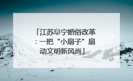 江苏阜宁婚俗改革：一把“小扇子”扇动文明新风尚