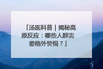 汤医科普｜揭秘高原反应：哪些人群需要格外警惕？
