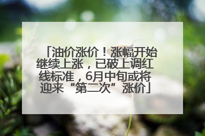 油价涨价！涨幅开始继续上涨，已破上调红线标准，6月中旬或将迎来“第二次”涨价