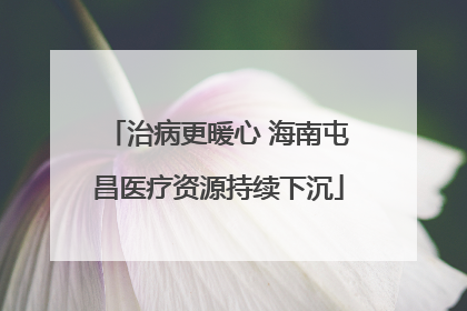 治病更暖心 海南屯昌医疗资源持续下沉