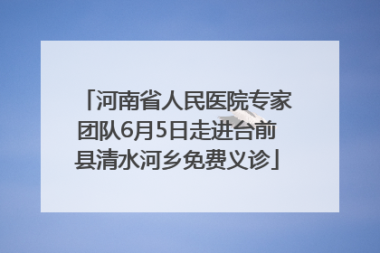 河南省人民医院专家团队6月5日走进台前县清水河乡免费义诊
