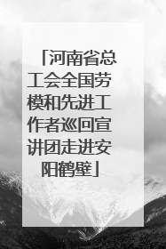 河南省总工会全国劳模和先进工作者巡回宣讲团走进安阳鹤壁