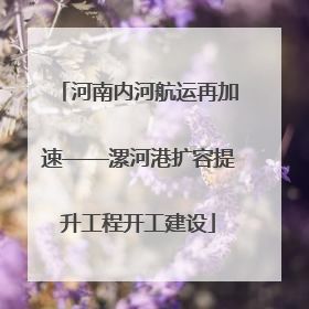 河南内河航运再加速——漯河港扩容提升工程开工建设