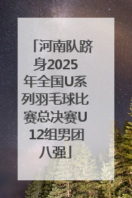 河南队跻身2025年全国U系列羽毛球比赛总决赛U12组男团八强