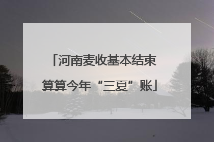 河南麦收基本结束 算算今年“三夏”账