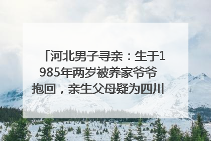 河北男子寻亲：生于1985年两岁被养家爷爷抱回，亲生父母疑为四川仪陇人｜红星寻人