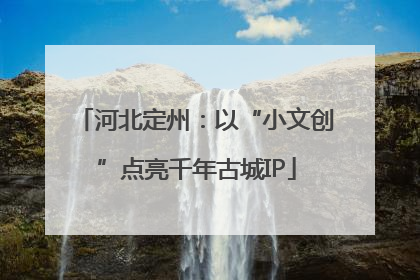 河北定州：以“小文创”点亮千年古城IP