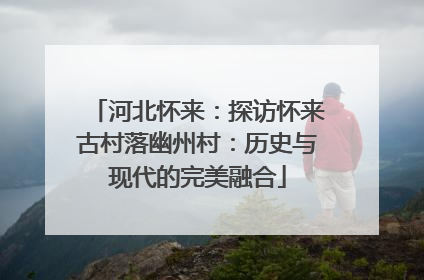 河北怀来：探访怀来古村落幽州村：历史与现代的完美融合