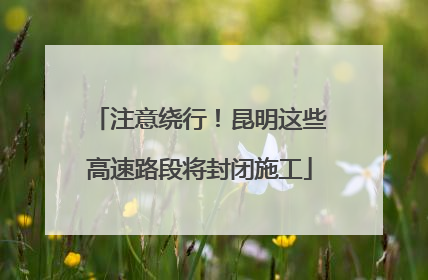 注意绕行！昆明这些高速路段将封闭施工