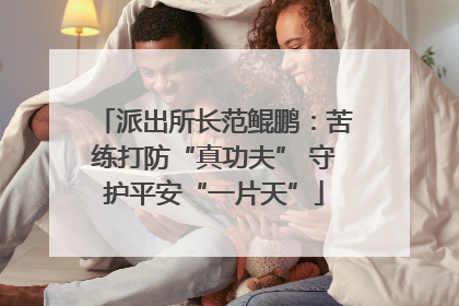 派出所长范鲲鹏：苦练打防“真功夫” 守护平安“一片天”