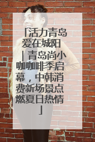 活力青岛 爱在城阳｜青岛尚小咖咖啡季启幕，中韩消费新场景点燃夏日热情