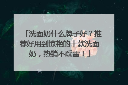洗面奶什么牌子好？推荐好用到惊艳的十款洗面奶，热销不踩雷！