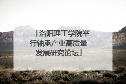 洛阳理工学院举行轴承产业高质量发展研究论坛