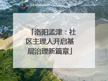 洛阳孟津：社区主理人开启基层治理新篇章