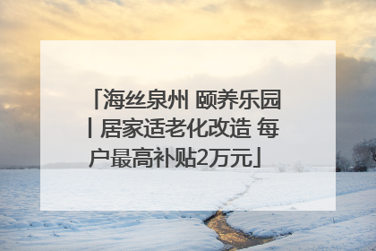 海丝泉州 颐养乐园丨居家适老化改造 每户最高补贴2万元