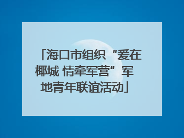 海口市组织“爱在椰城 情牵军营”军地青年联谊活动