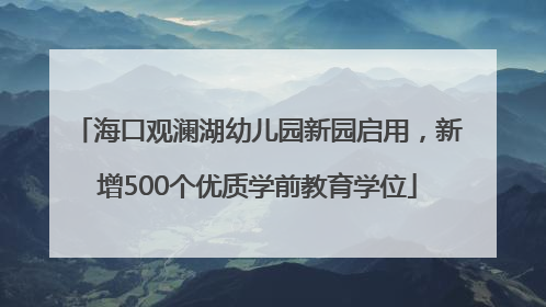 海口观澜湖幼儿园新园启用，新增500个优质学前教育学位