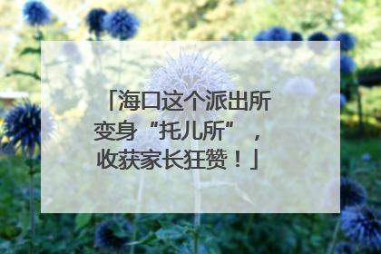 海口这个派出所变身“托儿所”，收获家长狂赞！