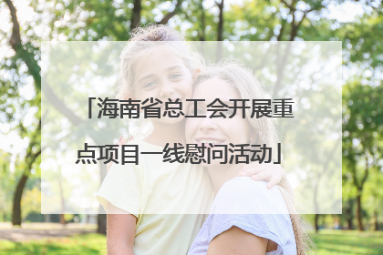 海南省总工会开展重点项目一线慰问活动