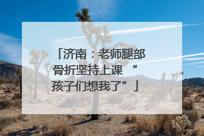 济南：老师腿部骨折坚持上课 “孩子们想我了”