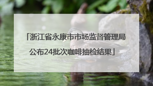 浙江省永康市市场监督管理局公布24批次咖啡抽检结果