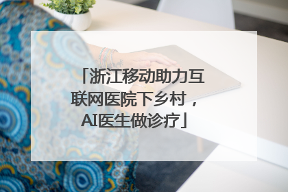 浙江移动助力互联网医院下乡村，AI医生做诊疗