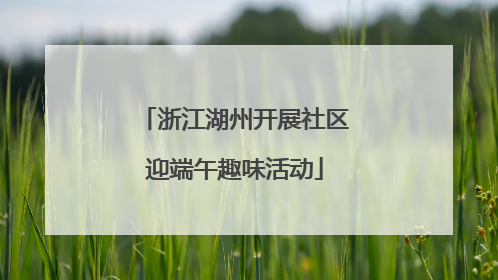 浙江湖州开展社区迎端午趣味活动