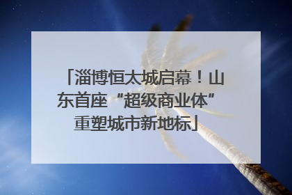 淄博恒太城启幕！山东首座“超级商业体”重塑城市新地标