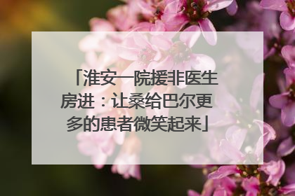 淮安一院援非医生房进：让桑给巴尔更多的患者微笑起来