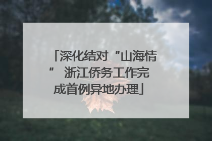 深化结对“山海情” 浙江侨务工作完成首例异地办理