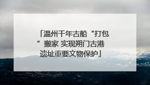 温州千年古船“打包”搬家 实现朔门古港遗址重要文物保护