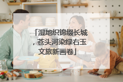 湿地织锦缀长城，苍头河染绿右玉文旅新画卷