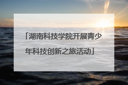 湖南科技学院开展青少年科技创新之旅活动