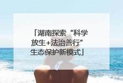 湖南探索“科学放生+法治善行”生态保护新模式