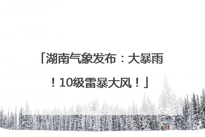 湖南气象发布：大暴雨！10级雷暴大风！